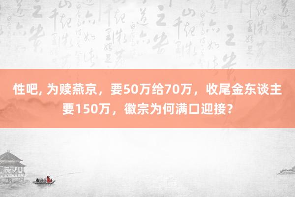 性吧， 为赎燕京，要50万给70万，收尾金东谈主要150万，徽宗为何满口迎接？