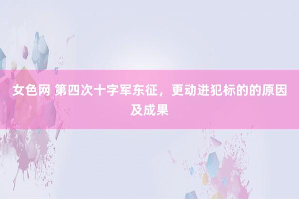 女色网 第四次十字军东征，更动进犯标的的原因及成果