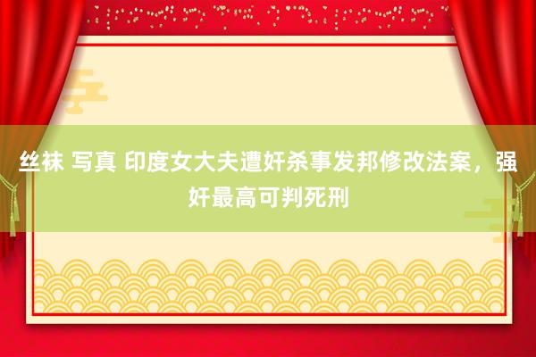 丝袜 写真 印度女大夫遭奸杀事发邦修改法案，强奸最高可判死刑