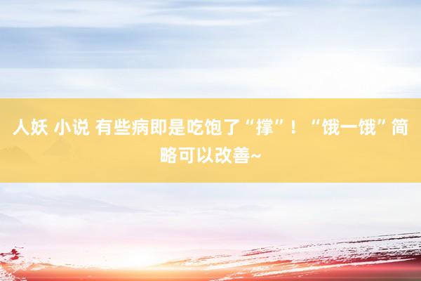 人妖 小说 有些病即是吃饱了“撑”！“饿一饿”简略可以改善~