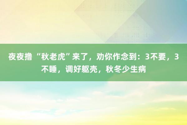 夜夜撸 “秋老虎”来了，劝你作念到：3不要，3不睡，调好躯壳，秋冬少生病