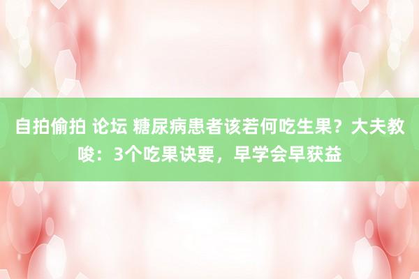 自拍偷拍 论坛 糖尿病患者该若何吃生果？大夫教唆：3个吃果诀要，早学会早获益