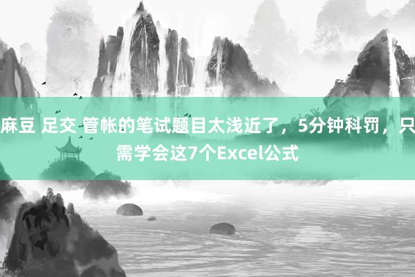 麻豆 足交 管帐的笔试题目太浅近了，5分钟科罚，只需学会这7个Excel公式