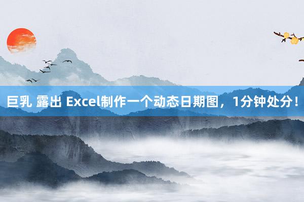 巨乳 露出 Excel制作一个动态日期图，1分钟处分！