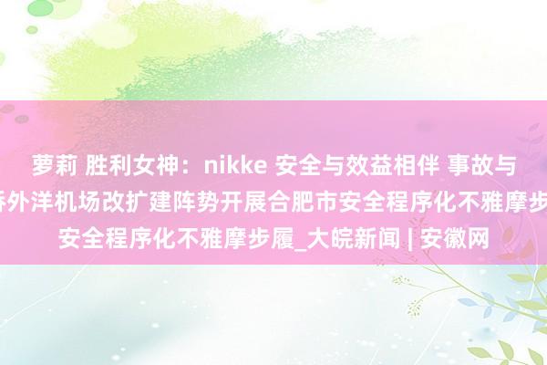 萝莉 胜利女神：nikke 安全与效益相伴 事故与赔本同业 ——合肥新桥外洋机场改扩建阵势开展合肥市安全程序化不雅摩步履_大皖新闻 | 安徽网