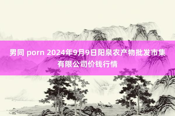 男同 porn 2024年9月9日阳泉农产物批发市集有限公司价钱行情