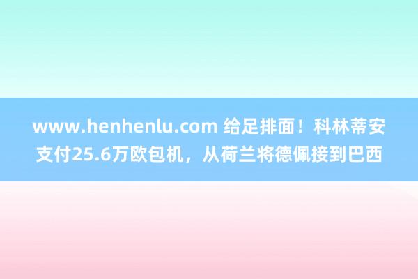 www.henhenlu.com 给足排面！科林蒂安支付25.6万欧包机，从荷兰将德佩接到巴西