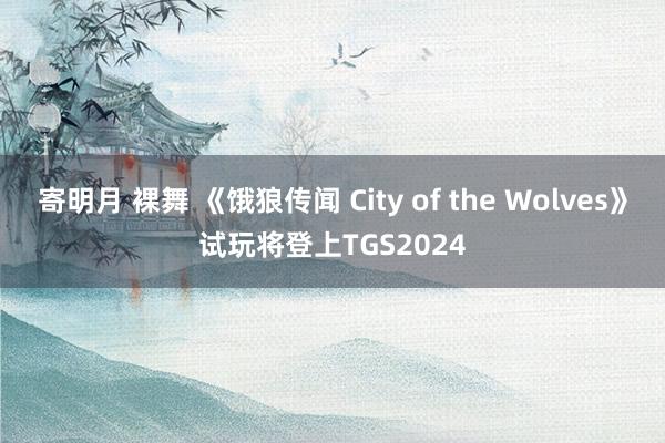 寄明月 裸舞 《饿狼传闻 City of the Wolves》试玩将登上TGS2024