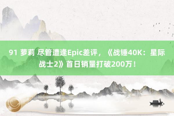 91 萝莉 尽管遭逢Epic差评，《战锤40K：星际战士2》首日销量打破200万！