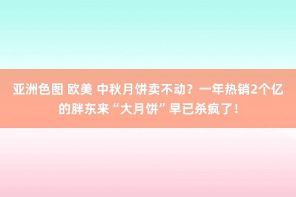 亚洲色图 欧美 中秋月饼卖不动？一年热销2个亿的胖东来“大月饼”早已杀疯了！