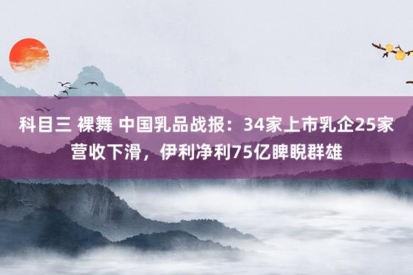 科目三 裸舞 中国乳品战报：34家上市乳企25家营收下滑，伊利净利75亿睥睨群雄