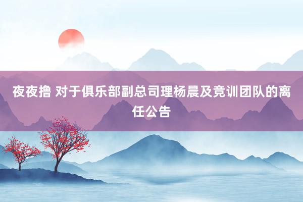 夜夜撸 对于俱乐部副总司理杨晨及竞训团队的离任公告