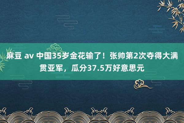 麻豆 av 中国35岁金花输了！张帅第2次夺得大满贯亚军，瓜分37.5万好意思元