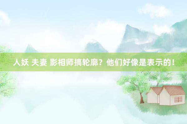 人妖 夫妻 影相师搞轮廓？他们好像是表示的！