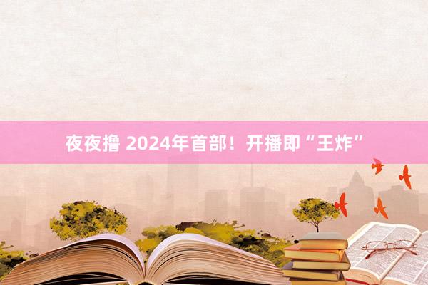 夜夜撸 2024年首部！开播即“王炸”