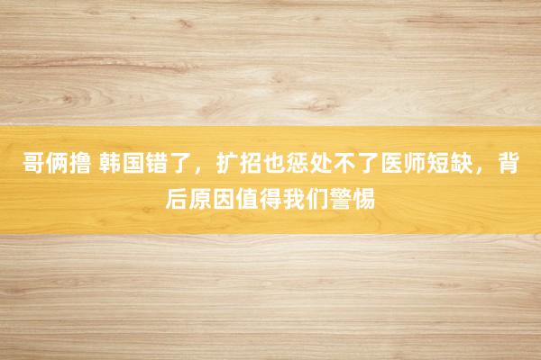 哥俩撸 韩国错了，扩招也惩处不了医师短缺，背后原因值得我们警惕