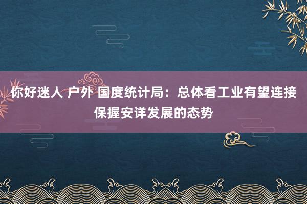 你好迷人 户外 国度统计局：总体看工业有望连接保握安详发展的态势