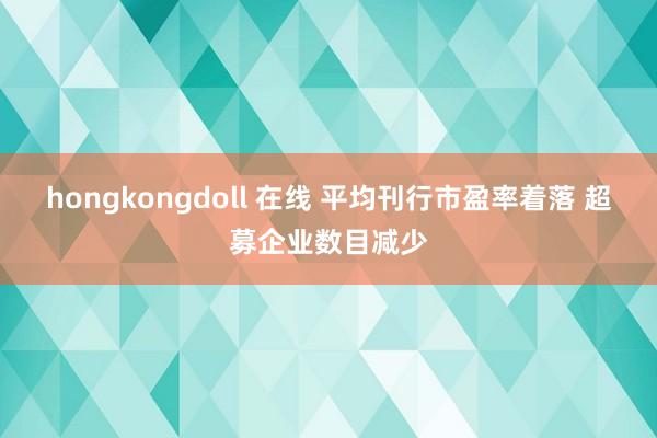 hongkongdoll 在线 平均刊行市盈率着落 超募企业数目减少