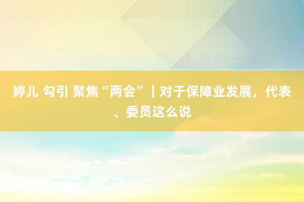 婷儿 勾引 聚焦“两会”｜对于保障业发展，代表、委员这么说