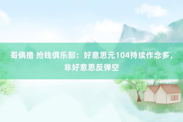 哥俩撸 抢钱俱乐部：好意思元104持续作念多，非好意思反弹空