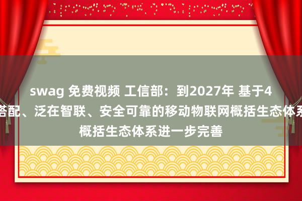 swag 免费视频 工信部：到2027年 基于4G和5G荆棘搭配、泛在智联、安全可靠的移动物联网概括生态体系进一步完善