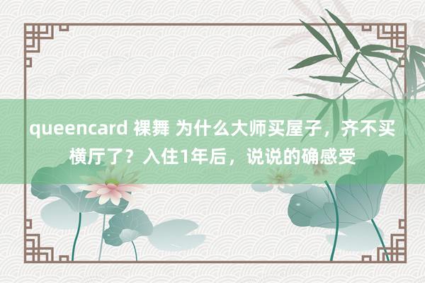 queencard 裸舞 为什么大师买屋子，齐不买横厅了？入住1年后，说说的确感受