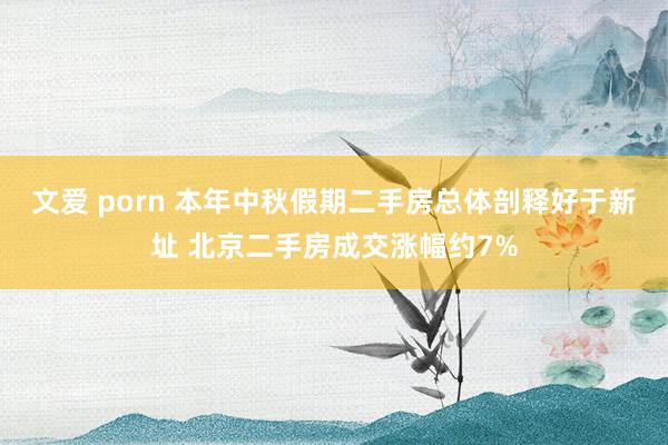 文爱 porn 本年中秋假期二手房总体剖释好于新址 北京二手房成交涨幅约7%