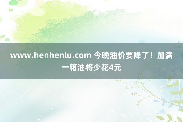 www.henhenlu.com 今晚油价要降了！加满一箱油将少花4元