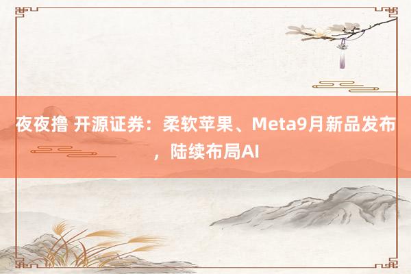 夜夜撸 开源证券：柔软苹果、Meta9月新品发布，陆续布局AI