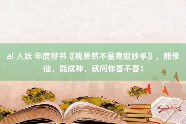 ai 人妖 年度好书《我果然不是隐世妙手》，能修仙，能成神，就问你香不香！