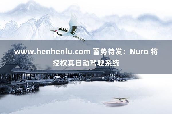 www.henhenlu.com 蓄势待发：Nuro 将授权其自动驾驶系统