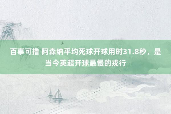 百事可撸 阿森纳平均死球开球用时31.8秒，是当今英超开球最慢的戎行