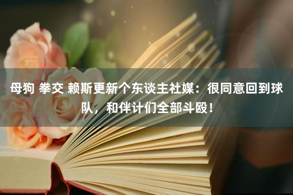 母狗 拳交 赖斯更新个东谈主社媒：很同意回到球队，和伴计们全部斗殴！