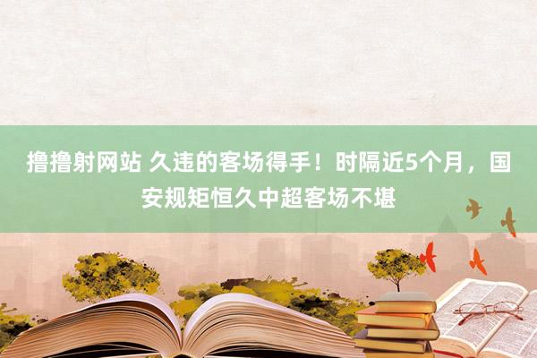 撸撸射网站 久违的客场得手！时隔近5个月，国安规矩恒久中超客场不堪