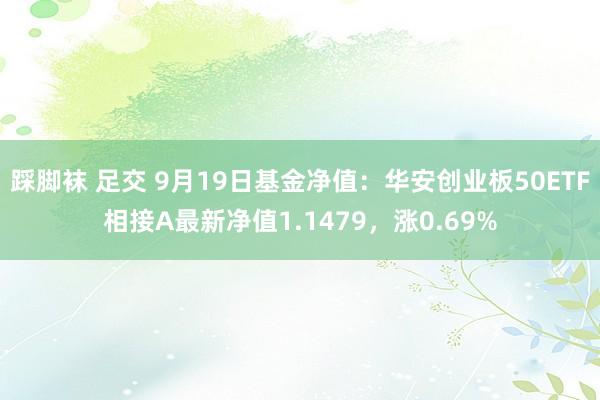 踩脚袜 足交 9月19日基金净值：华安创业板50ETF相接A最新净值1.1479，涨0.69%