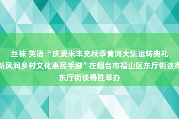 丝袜 英语 “庆粟米丰充秋季黄河大集运转典礼暨闲雅新风润乡村文化惠民手脚”在烟台市福山区东厅街谈得胜举办