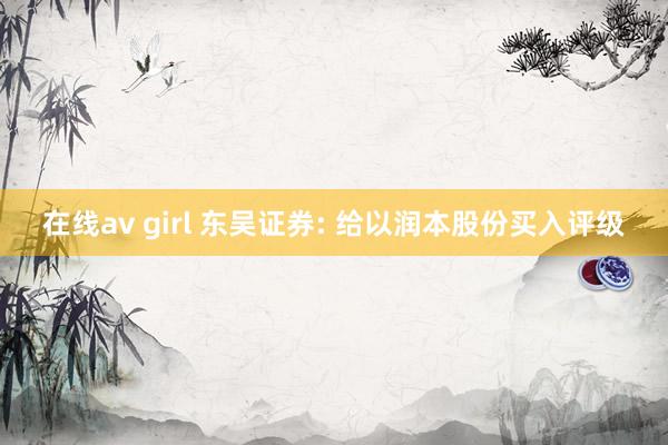 在线av girl 东吴证券: 给以润本股份买入评级