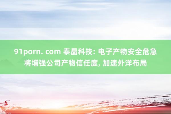 91porn. com 泰晶科技: 电子产物安全危急将增强公司产物信任度， 加速外洋布局