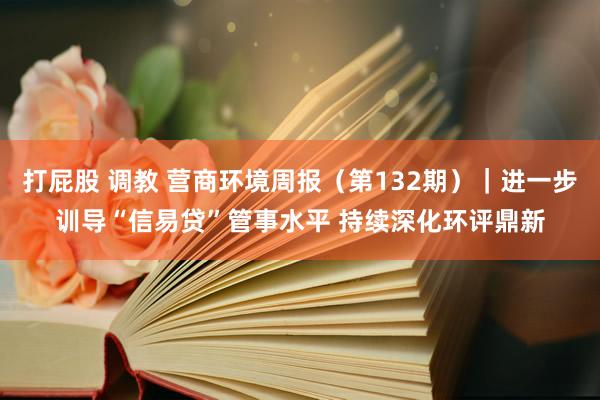 打屁股 调教 营商环境周报（第132期）｜进一步训导“信易贷”管事水平 持续深化环评鼎新