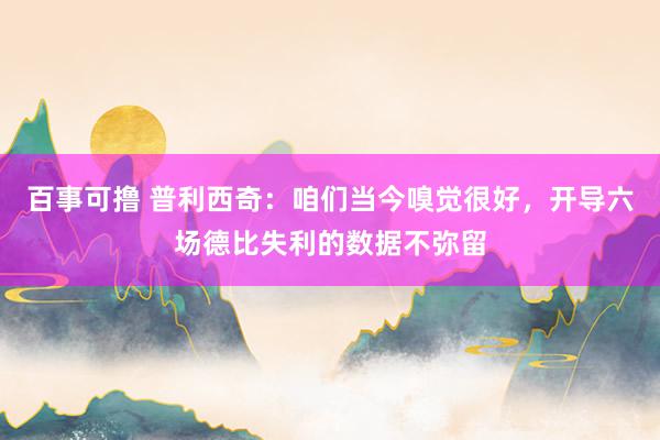 百事可撸 普利西奇：咱们当今嗅觉很好，开导六场德比失利的数据不弥留