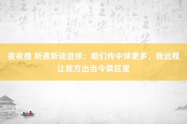 夜夜撸 斯通斯谈进球：咱们传中球更多，我远程让我方出当今禁区里