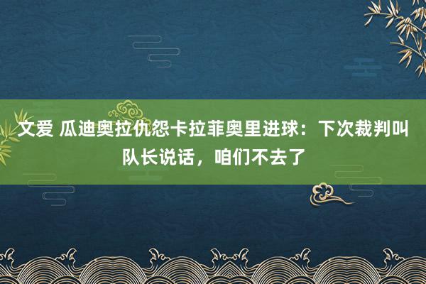 文爱 瓜迪奥拉仇怨卡拉菲奥里进球：下次裁判叫队长说话，咱们不去了