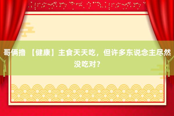 哥俩撸 【健康】主食天天吃，但许多东说念主尽然没吃对？