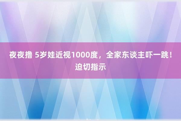 夜夜撸 5岁娃近视1000度，全家东谈主吓一跳！迫切指示