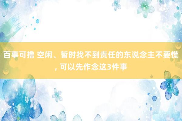 百事可撸 空闲、暂时找不到责任的东说念主不要慌， 可以先作念这3件事