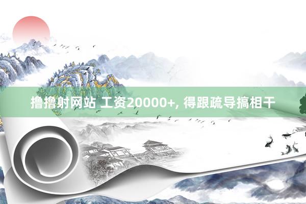 撸撸射网站 工资20000+， 得跟疏导搞相干