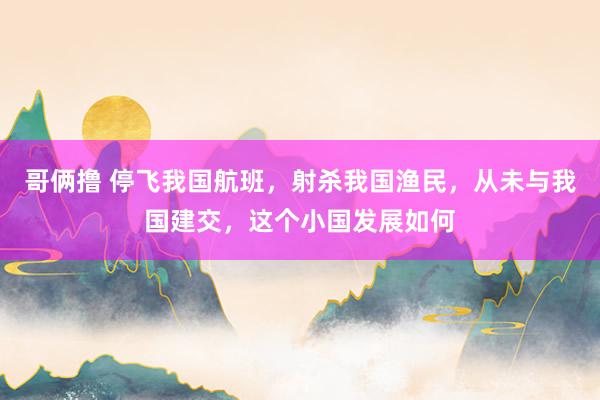 哥俩撸 停飞我国航班，射杀我国渔民，从未与我国建交，这个小国发展如何