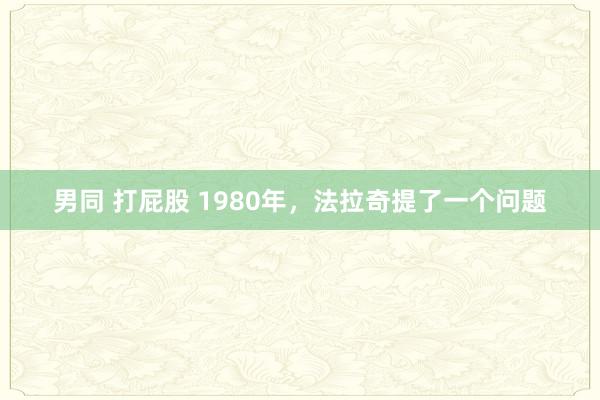 男同 打屁股 1980年，法拉奇提了一个问题