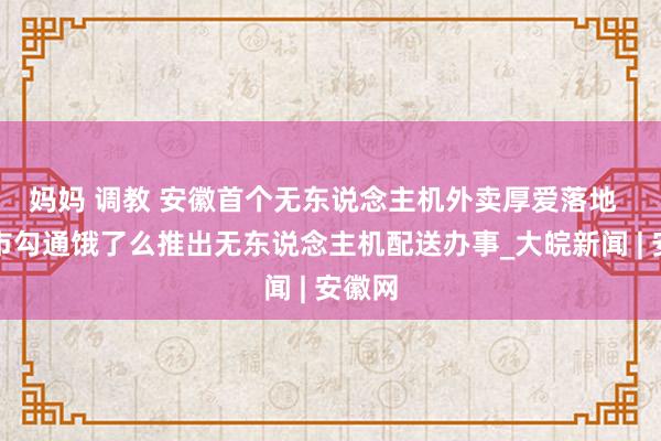 妈妈 调教 安徽首个无东说念主机外卖厚爱落地  合肥市勾通饿了么推出无东说念主机配送办事_大皖新闻 | 安徽网