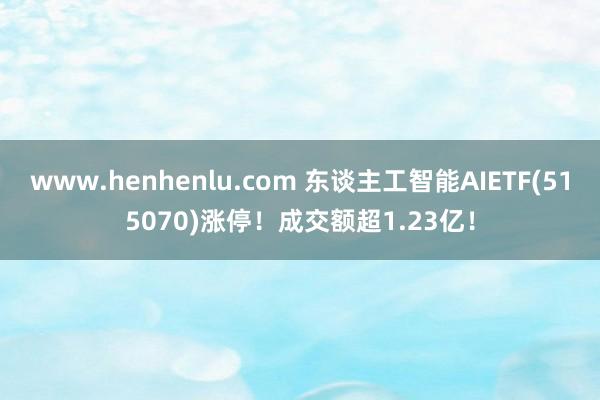 www.henhenlu.com 东谈主工智能AIETF(515070)涨停！成交额超1.23亿！